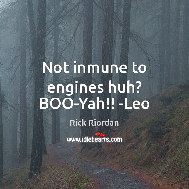 Not inmune to engines huh? BOO-Yah!! -Leo Image