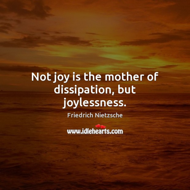 Not joy is the mother of dissipation, but joylessness. Friedrich Nietzsche Picture Quote