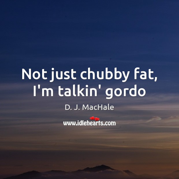Not just chubby fat, I’m talkin’ gordo D. J. MacHale Picture Quote