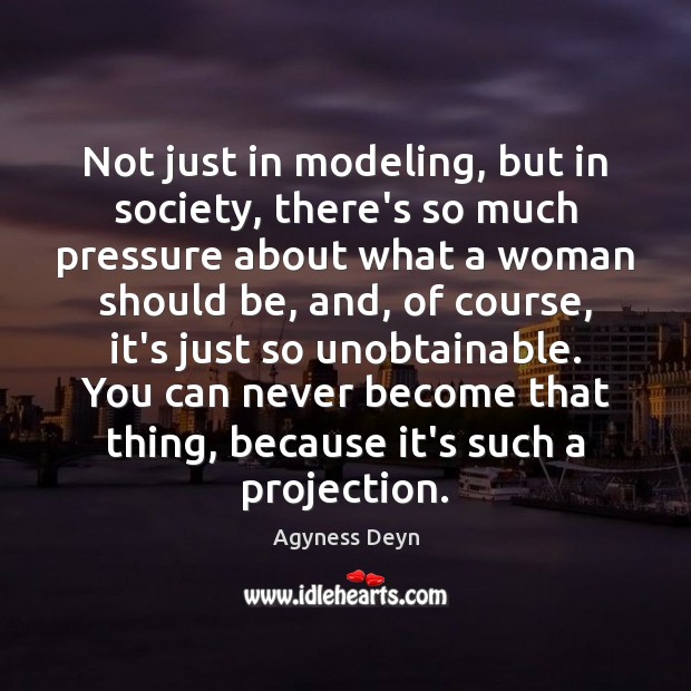 Not just in modeling, but in society, there’s so much pressure about Image