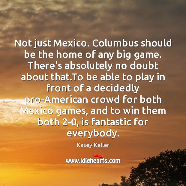 Not just Mexico. Columbus should be the home of any big game. Kasey Keller Picture Quote