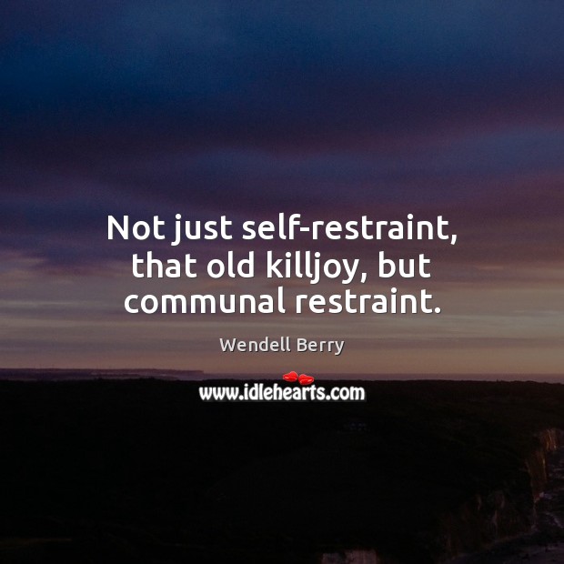 Not just self-restraint, that old killjoy, but communal restraint. Wendell Berry Picture Quote