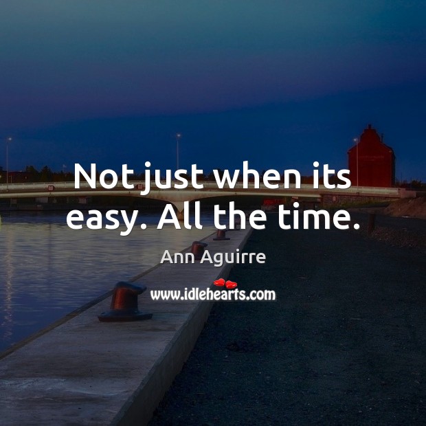 Not just when its easy. All the time. Ann Aguirre Picture Quote