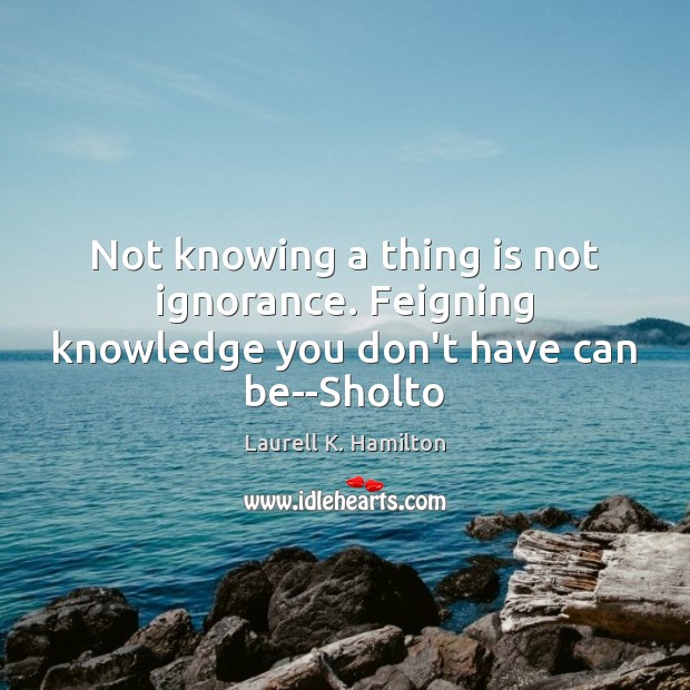 Not knowing a thing is not ignorance. Feigning knowledge you don’t have can be–Sholto Laurell K. Hamilton Picture Quote