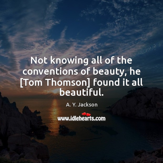 Not knowing all of the conventions of beauty, he [Tom Thomson] found it all beautiful. Image