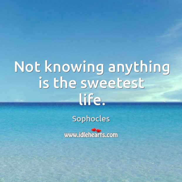 Not knowing anything is the sweetest life. Sophocles Picture Quote