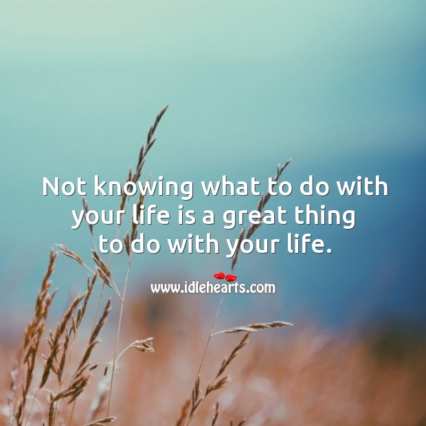 Not knowing what to do with your life is a great thing to do with your life. Image