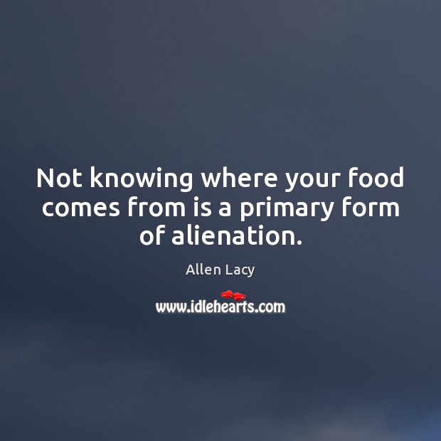 Not knowing where your food comes from is a primary form of alienation. Allen Lacy Picture Quote