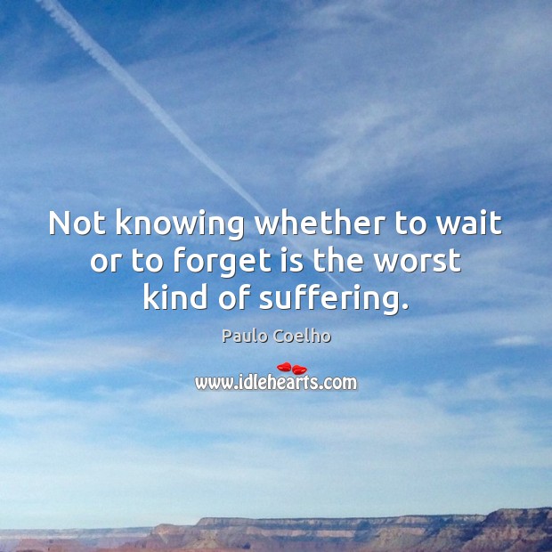 Not knowing whether to wait or to forget is the worst kind of suffering. Image