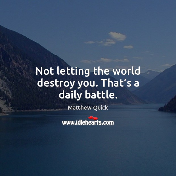 Not letting the world destroy you. That’s a daily battle. Matthew Quick Picture Quote