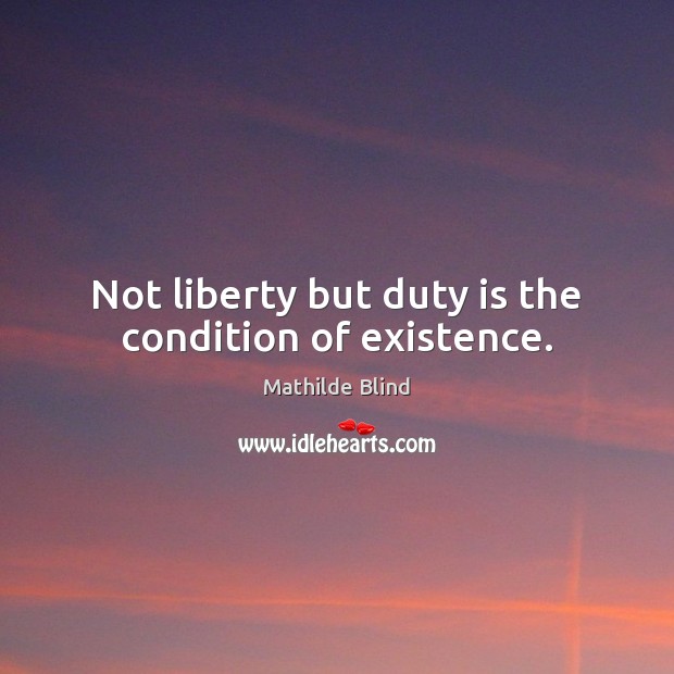 Not liberty but duty is the condition of existence. Mathilde Blind Picture Quote