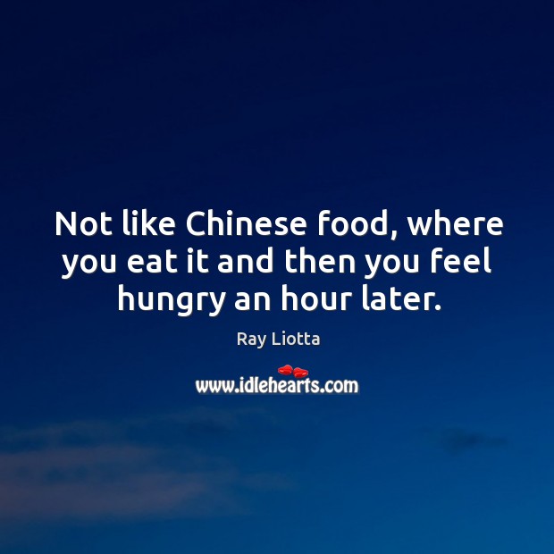 Not like chinese food, where you eat it and then you feel hungry an hour later. Ray Liotta Picture Quote