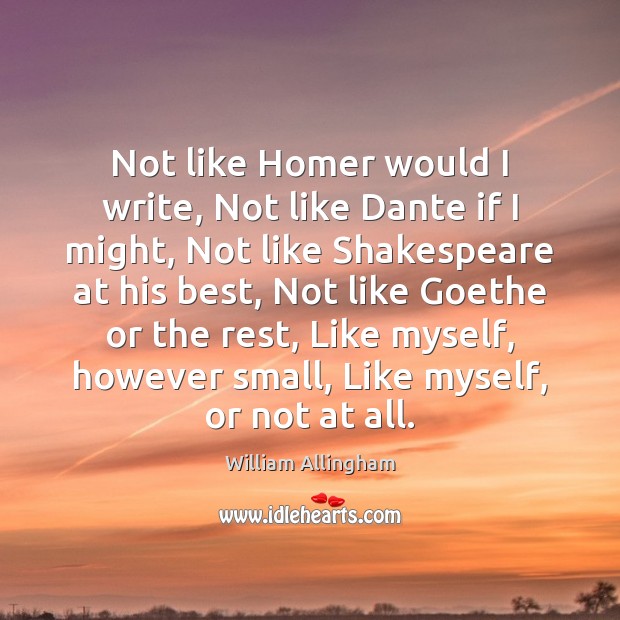 Not like Homer would I write, Not like Dante if I might, William Allingham Picture Quote