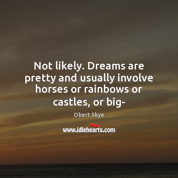 Not likely. Dreams are pretty and usually involve horses or rainbows or castles, or big- Image