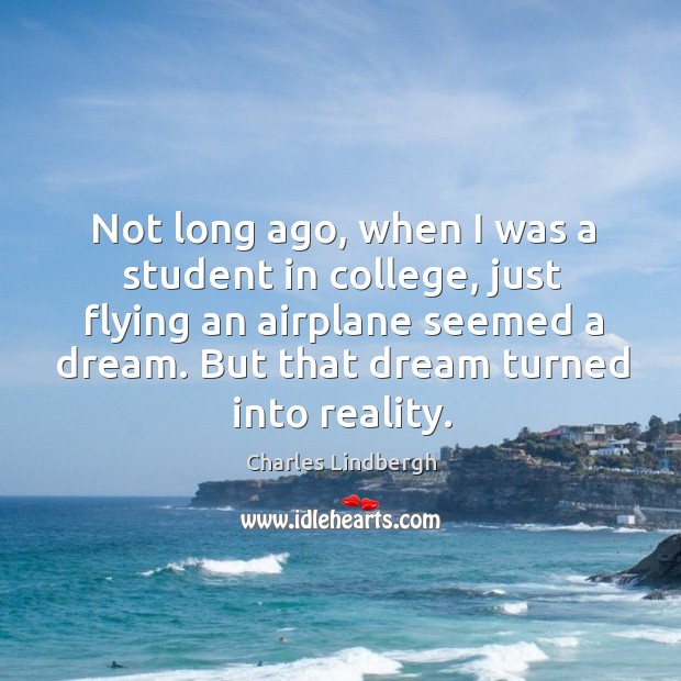 Not long ago, when I was a student in college, just flying Charles Lindbergh Picture Quote