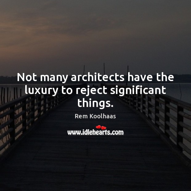 Not many architects have the luxury to reject significant things. Image