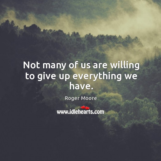 Not many of us are willing to give up everything we have. Roger Moore Picture Quote