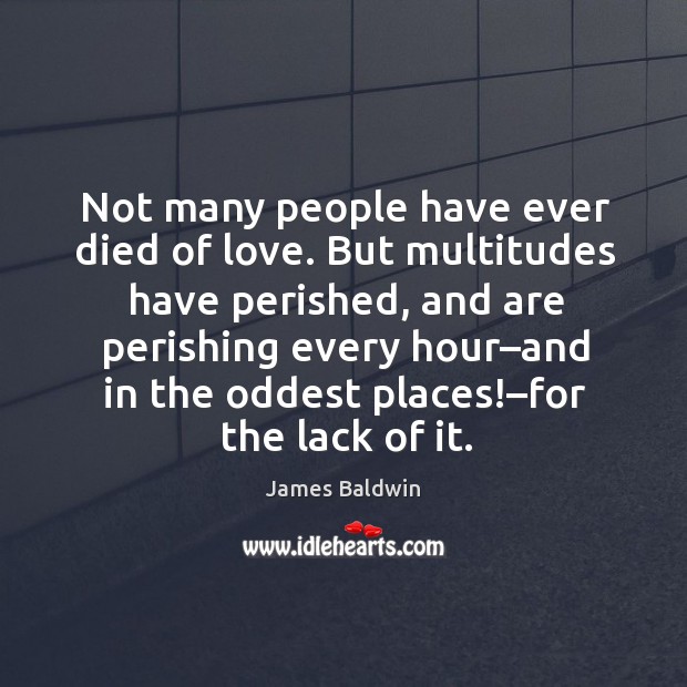 Not many people have ever died of love. But multitudes have perished James Baldwin Picture Quote