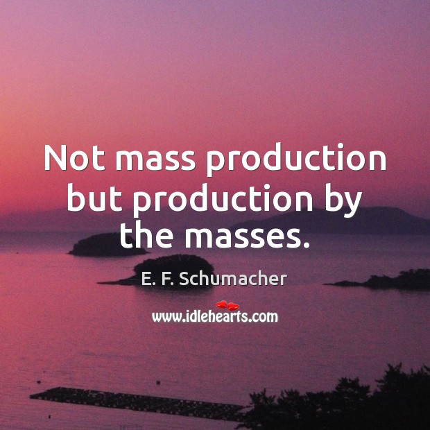 Not mass production but production by the masses. E. F. Schumacher Picture Quote