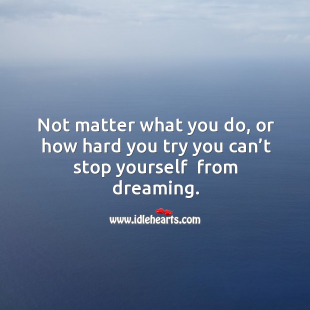 Not matter what you do, or how hard you try you can’t stop yourself  from dreaming. Image