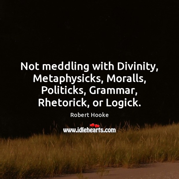 Not meddling with Divinity, Metaphysicks, Moralls, Politicks, Grammar, Rhetorick, or Logick. Robert Hooke Picture Quote