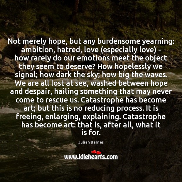 Not merely hope, but any burdensome yearning: ambition, hatred, love (especially love) Image