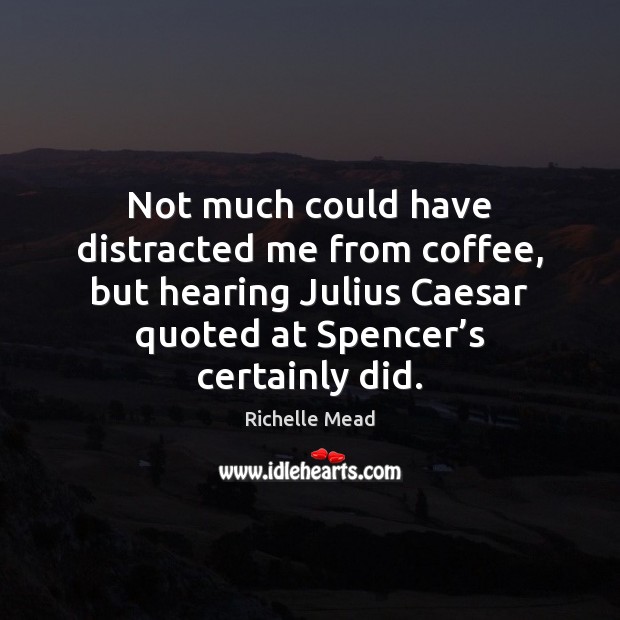 Not much could have distracted me from coffee, but hearing Julius Caesar Richelle Mead Picture Quote