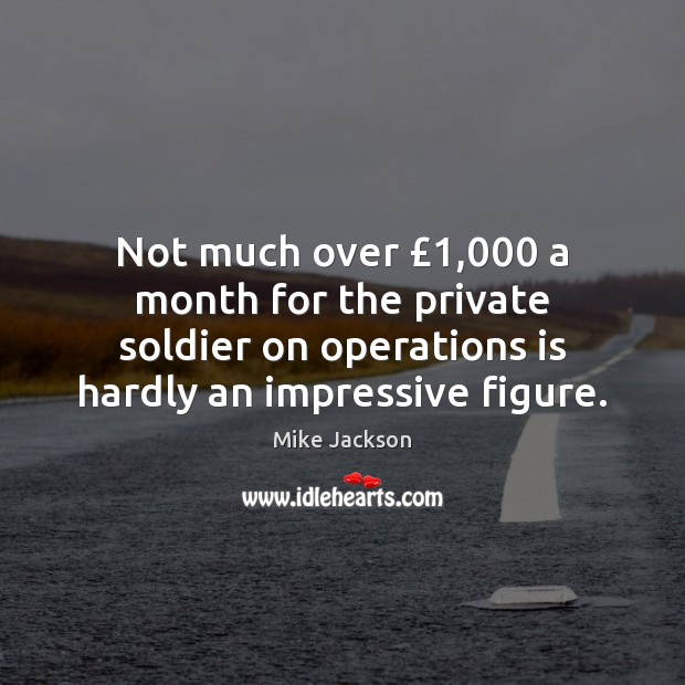 Not much over £1,000 a month for the private soldier on operations is Mike Jackson Picture Quote
