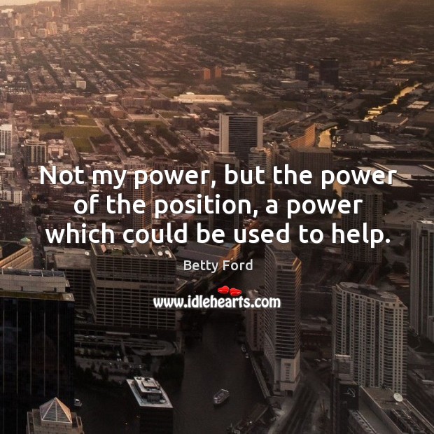 Not my power, but the power of the position, a power which could be used to help. Betty Ford Picture Quote