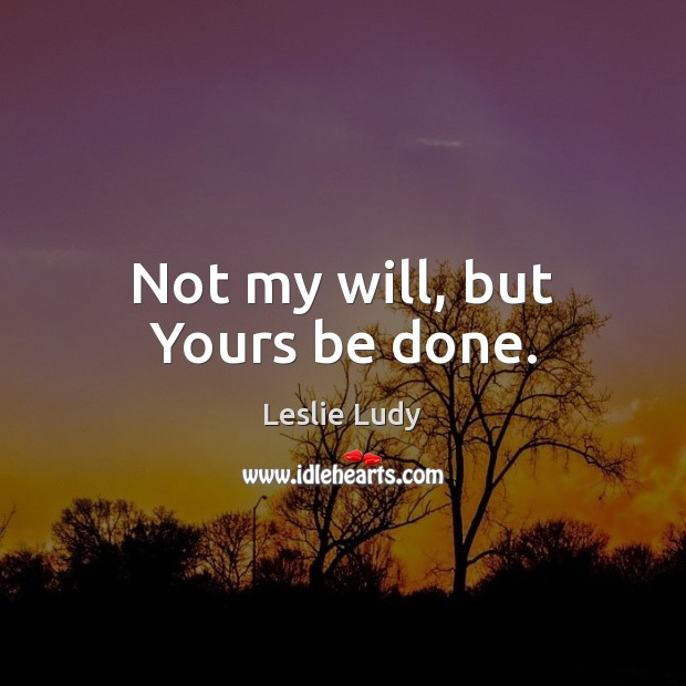 Not my will, but Yours be done. Leslie Ludy Picture Quote