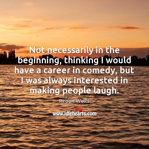 Not necessarily in the beginning, thinking I would have a career in Reggie Watts Picture Quote
