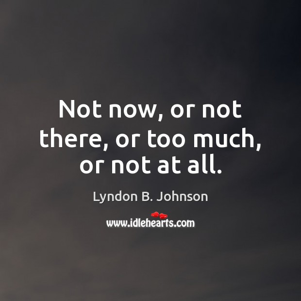 Not now, or not there, or too much, or not at all. Lyndon B. Johnson Picture Quote