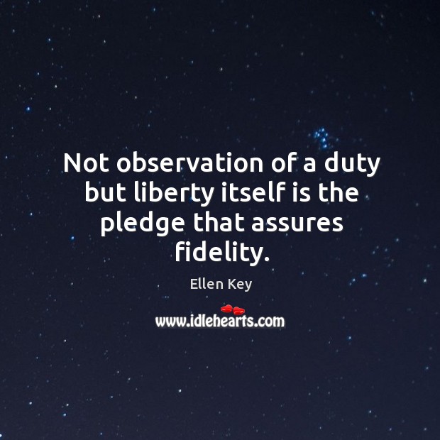 Not observation of a duty but liberty itself is the pledge that assures fidelity. Ellen Key Picture Quote