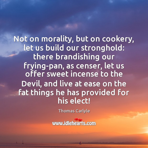 Not on morality, but on cookery, let us build our stronghold: there Thomas Carlyle Picture Quote