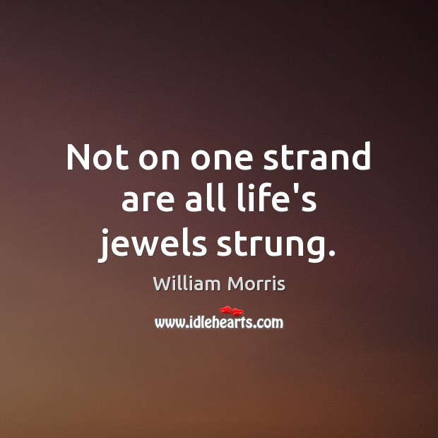 Not on one strand are all life’s jewels strung. William Morris Picture Quote