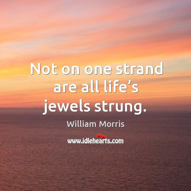 Not on one strand are all life’s jewels strung. William Morris Picture Quote
