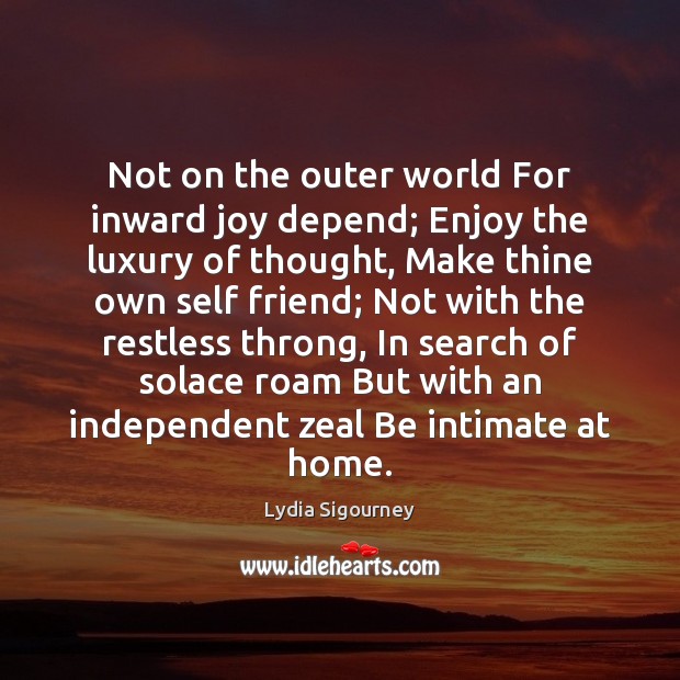 Not on the outer world For inward joy depend; Enjoy the luxury Lydia Sigourney Picture Quote