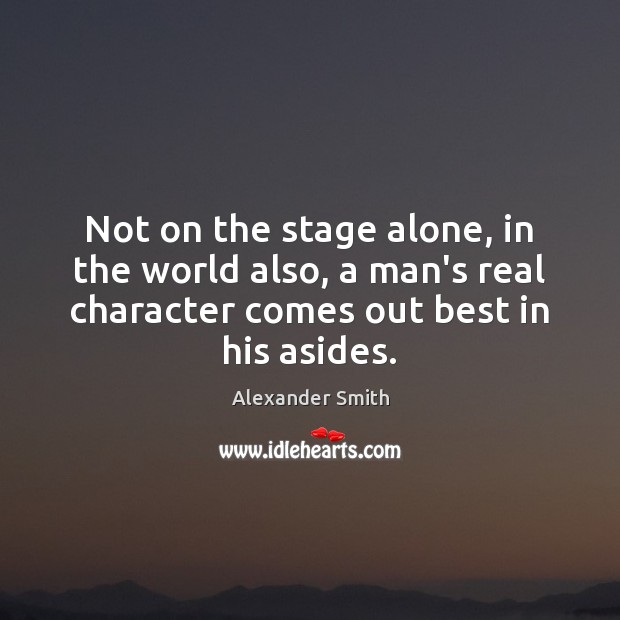 Not on the stage alone, in the world also, a man’s real Alexander Smith Picture Quote
