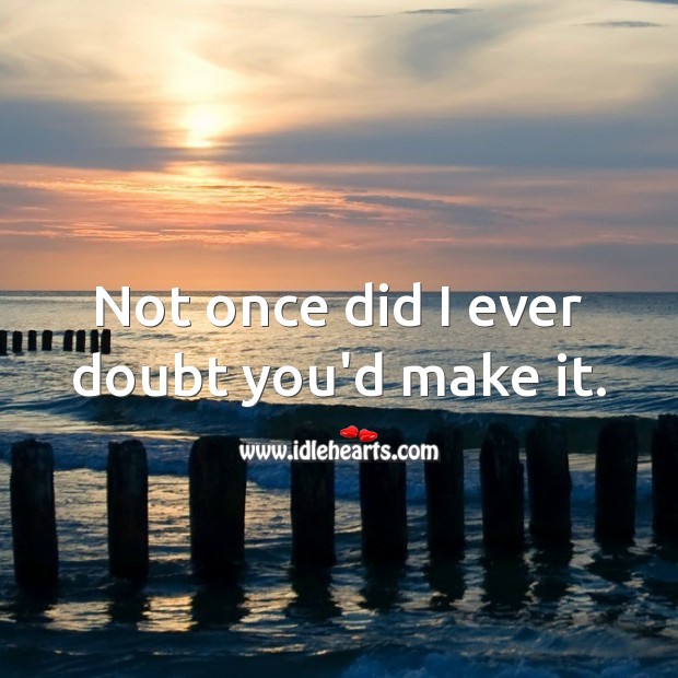 Not once did I ever doubt you’d make it. Image