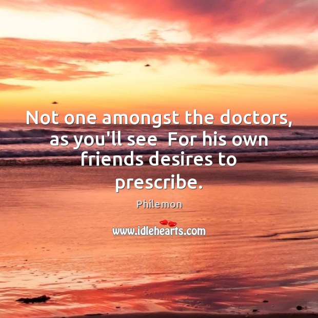 Not one amongst the doctors, as you’ll see  For his own friends desires to prescribe. Philemon Picture Quote