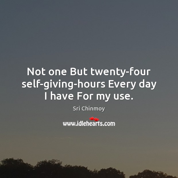 Not one But twenty-four self-giving-hours Every day I have For my use. Sri Chinmoy Picture Quote