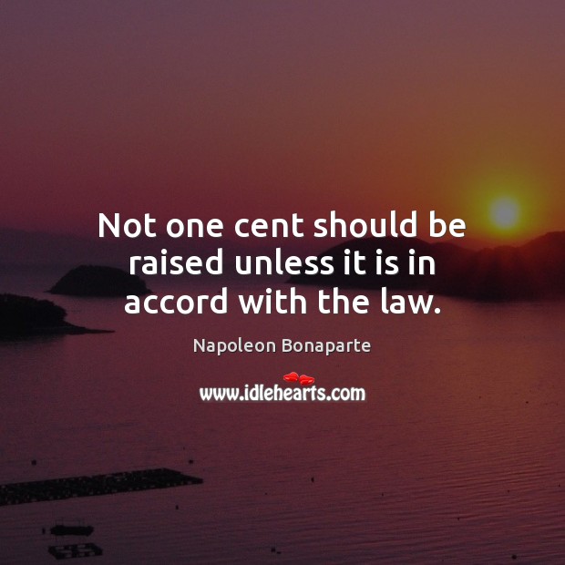 Not one cent should be raised unless it is in accord with the law. Napoleon Bonaparte Picture Quote