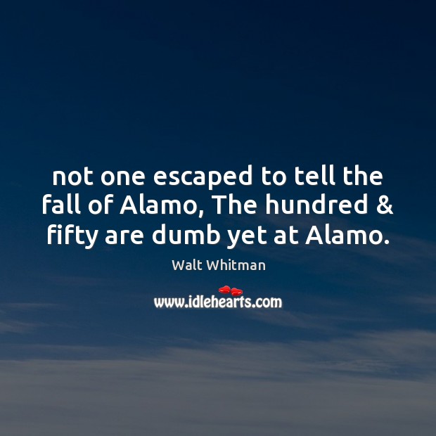 Not one escaped to tell the fall of Alamo, The hundred & fifty are dumb yet at Alamo. Walt Whitman Picture Quote