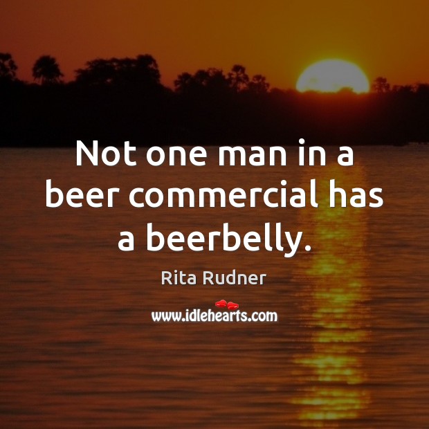 Not one man in a beer commercial has a beerbelly. Rita Rudner Picture Quote
