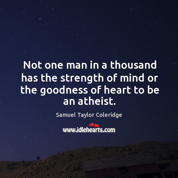 Not one man in a thousand has the strength of mind or the goodness of heart to be an atheist. Samuel Taylor Coleridge Picture Quote