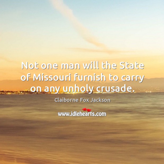 Not one man will the state of missouri furnish to carry on any unholy crusade. Claiborne Fox Jackson Picture Quote
