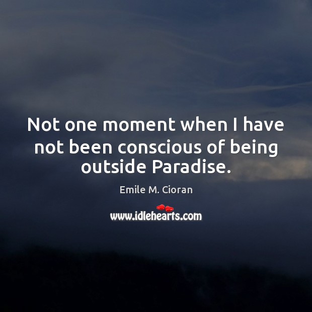 Not one moment when I have not been conscious of being outside Paradise. Emile M. Cioran Picture Quote