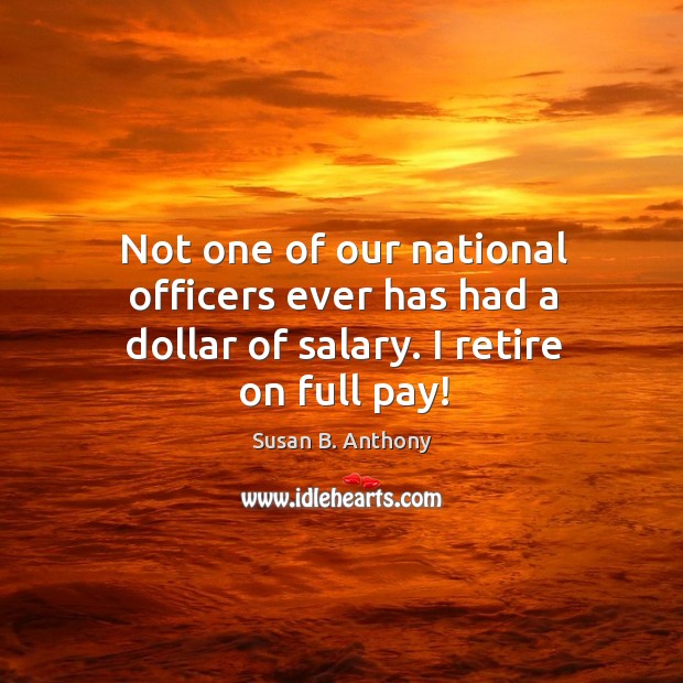 Not one of our national officers ever has had a dollar of salary. I retire on full pay! Susan B. Anthony Picture Quote