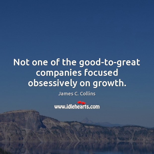 Not one of the good-to-great companies focused obsessively on growth. James C. Collins Picture Quote