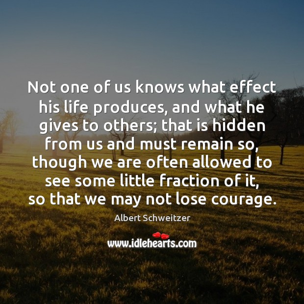 Not one of us knows what effect his life produces, and what Albert Schweitzer Picture Quote